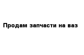 Продам запчасти на ваз 